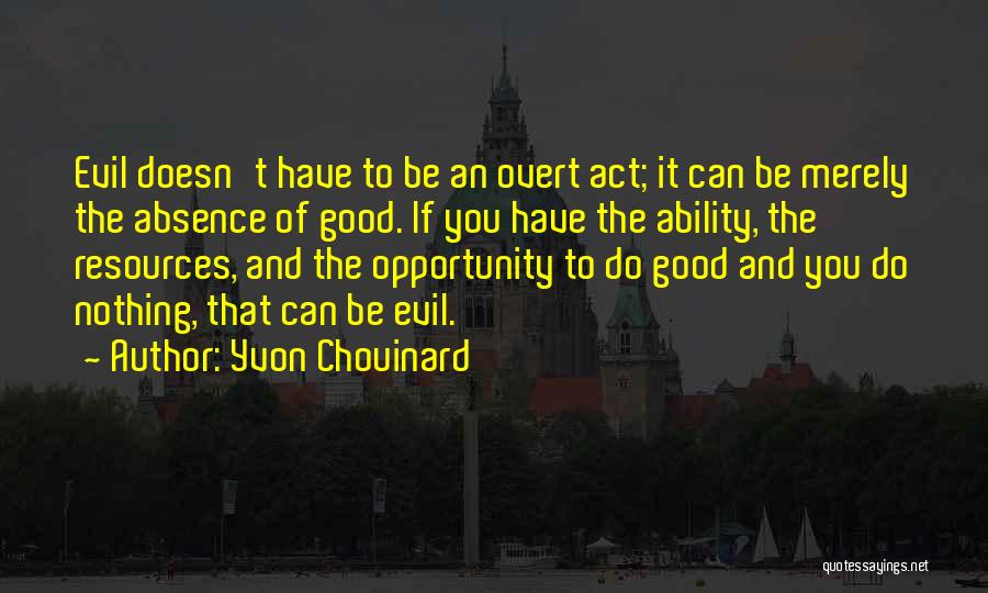 Yvon Chouinard Quotes: Evil Doesn't Have To Be An Overt Act; It Can Be Merely The Absence Of Good. If You Have The