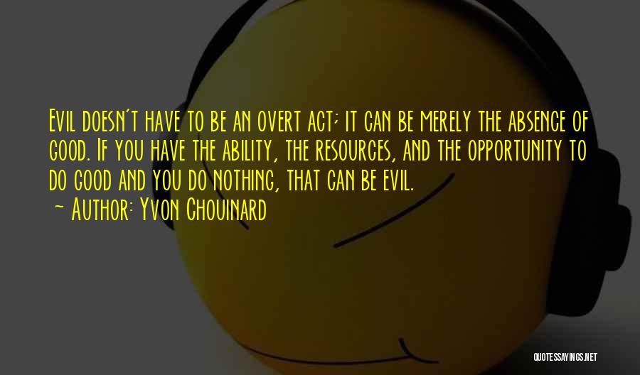 Yvon Chouinard Quotes: Evil Doesn't Have To Be An Overt Act; It Can Be Merely The Absence Of Good. If You Have The