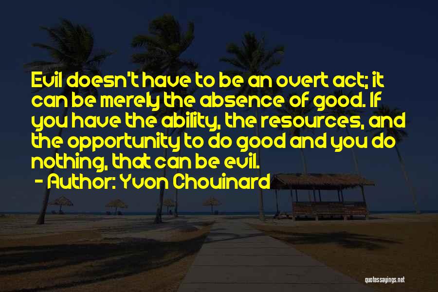 Yvon Chouinard Quotes: Evil Doesn't Have To Be An Overt Act; It Can Be Merely The Absence Of Good. If You Have The