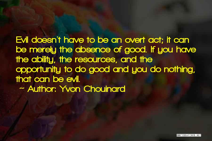 Yvon Chouinard Quotes: Evil Doesn't Have To Be An Overt Act; It Can Be Merely The Absence Of Good. If You Have The