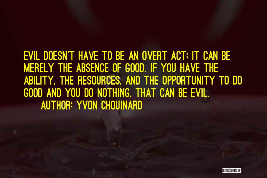 Yvon Chouinard Quotes: Evil Doesn't Have To Be An Overt Act; It Can Be Merely The Absence Of Good. If You Have The