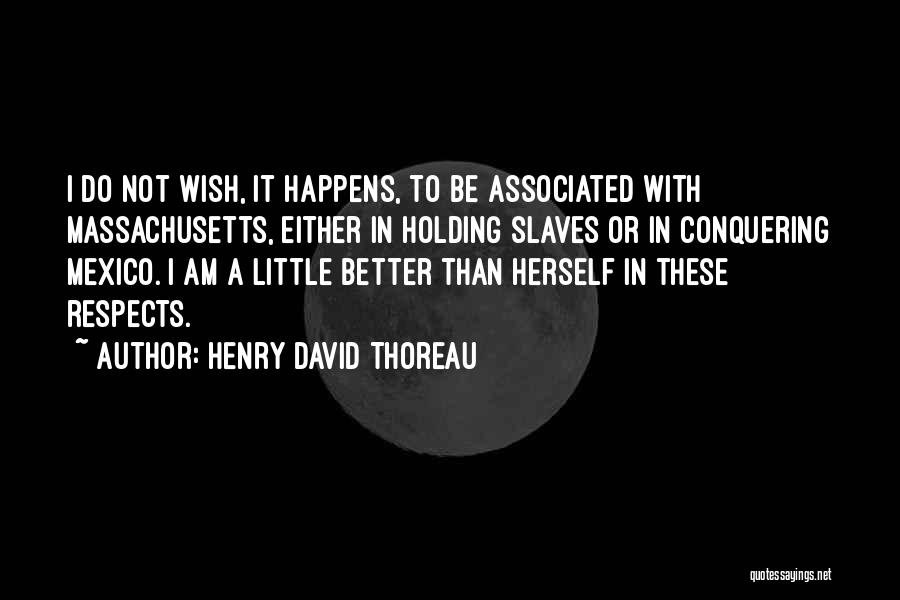 Henry David Thoreau Quotes: I Do Not Wish, It Happens, To Be Associated With Massachusetts, Either In Holding Slaves Or In Conquering Mexico. I