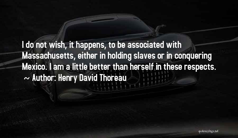 Henry David Thoreau Quotes: I Do Not Wish, It Happens, To Be Associated With Massachusetts, Either In Holding Slaves Or In Conquering Mexico. I