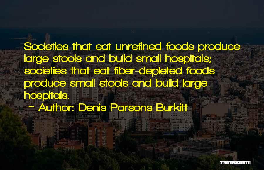 Denis Parsons Burkitt Quotes: Societies That Eat Unrefined Foods Produce Large Stools And Build Small Hospitals; Societies That Eat Fiber-depleted Foods Produce Small Stools