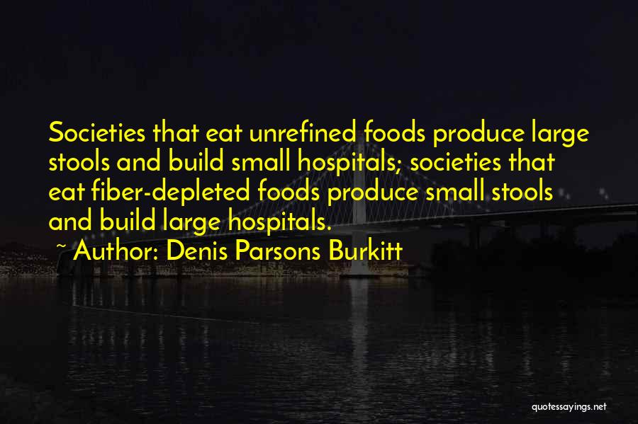 Denis Parsons Burkitt Quotes: Societies That Eat Unrefined Foods Produce Large Stools And Build Small Hospitals; Societies That Eat Fiber-depleted Foods Produce Small Stools