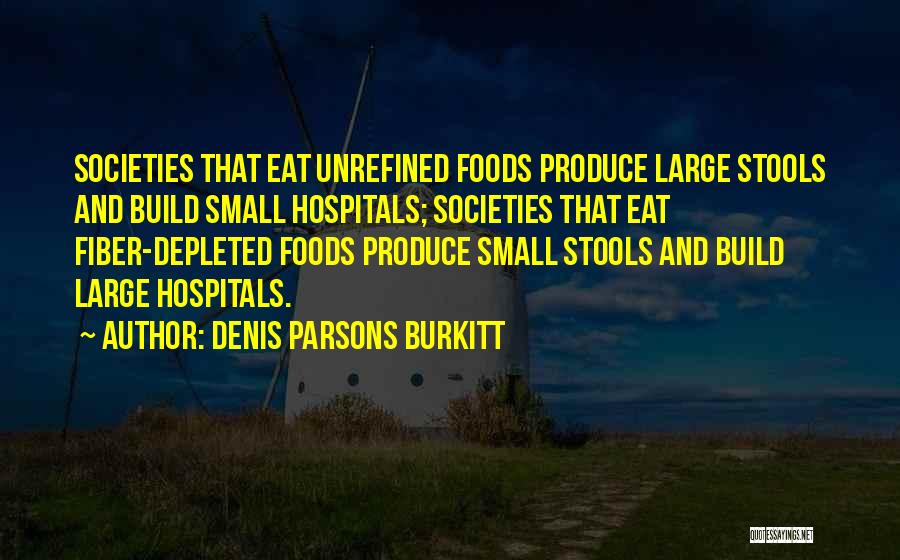 Denis Parsons Burkitt Quotes: Societies That Eat Unrefined Foods Produce Large Stools And Build Small Hospitals; Societies That Eat Fiber-depleted Foods Produce Small Stools