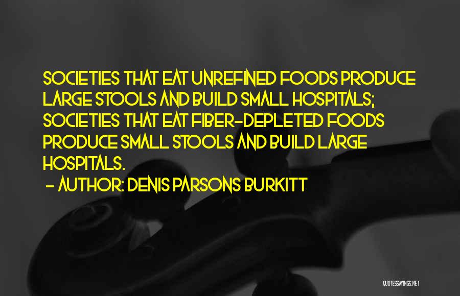 Denis Parsons Burkitt Quotes: Societies That Eat Unrefined Foods Produce Large Stools And Build Small Hospitals; Societies That Eat Fiber-depleted Foods Produce Small Stools