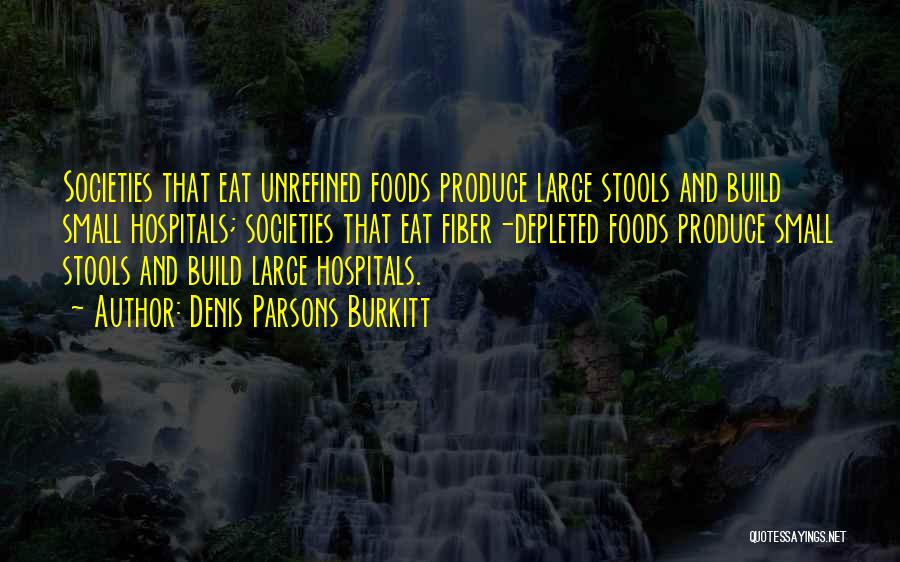 Denis Parsons Burkitt Quotes: Societies That Eat Unrefined Foods Produce Large Stools And Build Small Hospitals; Societies That Eat Fiber-depleted Foods Produce Small Stools