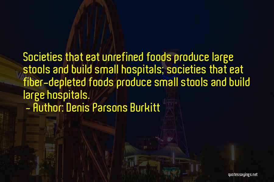 Denis Parsons Burkitt Quotes: Societies That Eat Unrefined Foods Produce Large Stools And Build Small Hospitals; Societies That Eat Fiber-depleted Foods Produce Small Stools