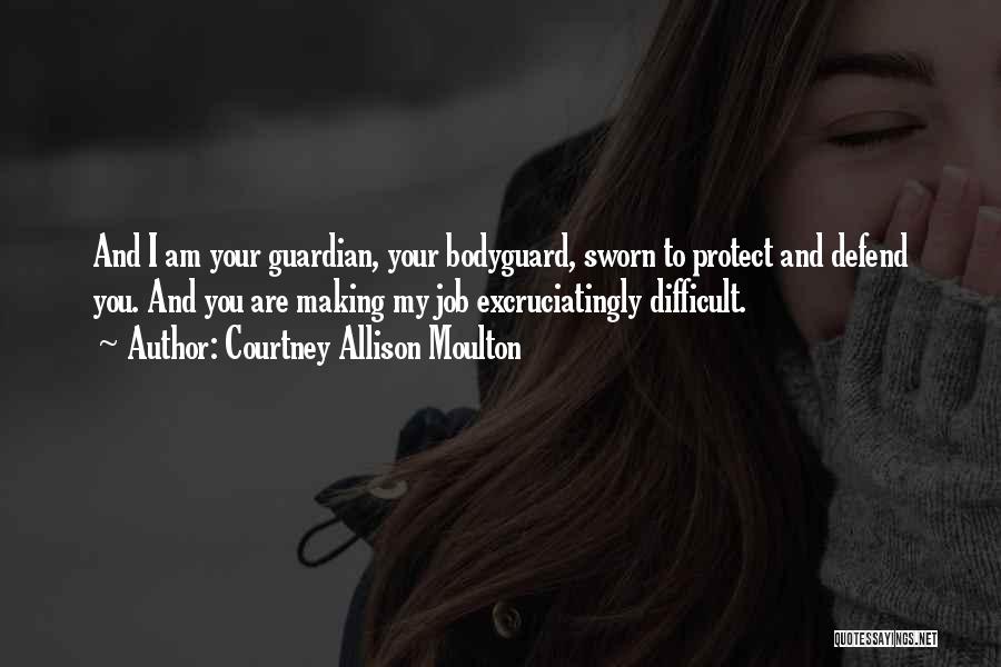 Courtney Allison Moulton Quotes: And I Am Your Guardian, Your Bodyguard, Sworn To Protect And Defend You. And You Are Making My Job Excruciatingly