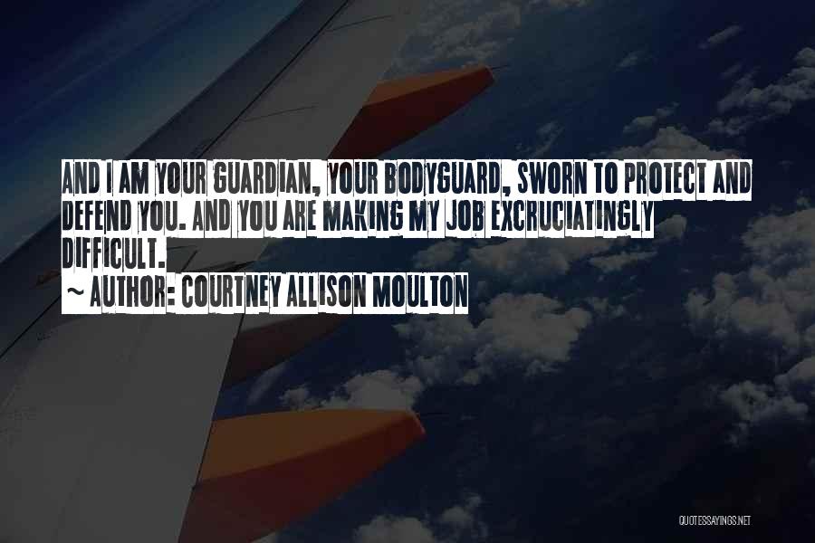 Courtney Allison Moulton Quotes: And I Am Your Guardian, Your Bodyguard, Sworn To Protect And Defend You. And You Are Making My Job Excruciatingly