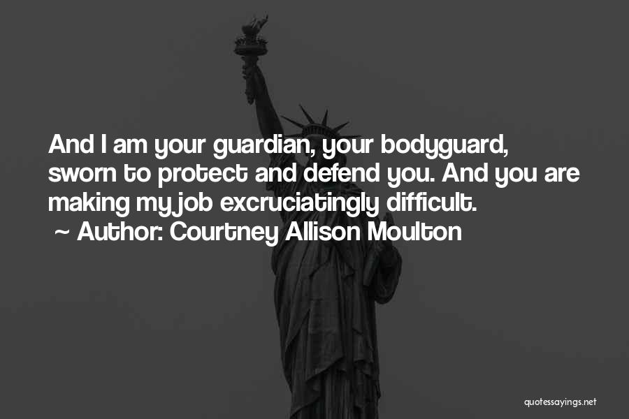 Courtney Allison Moulton Quotes: And I Am Your Guardian, Your Bodyguard, Sworn To Protect And Defend You. And You Are Making My Job Excruciatingly