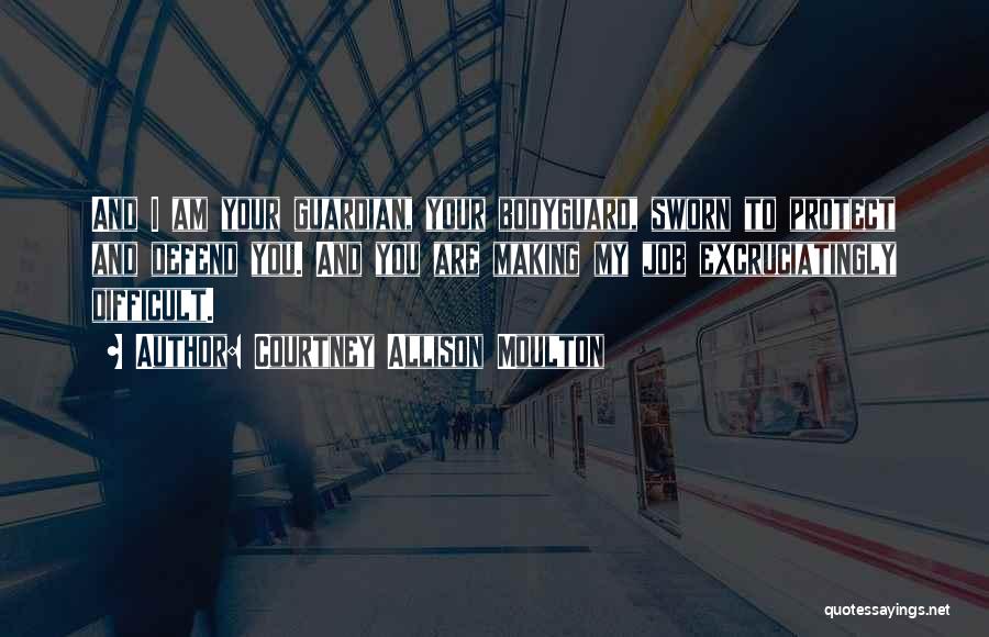 Courtney Allison Moulton Quotes: And I Am Your Guardian, Your Bodyguard, Sworn To Protect And Defend You. And You Are Making My Job Excruciatingly