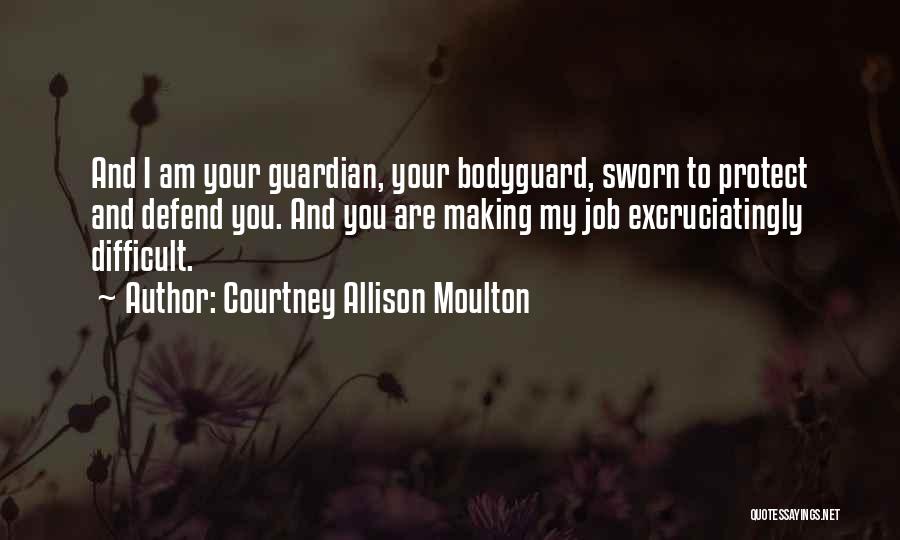 Courtney Allison Moulton Quotes: And I Am Your Guardian, Your Bodyguard, Sworn To Protect And Defend You. And You Are Making My Job Excruciatingly