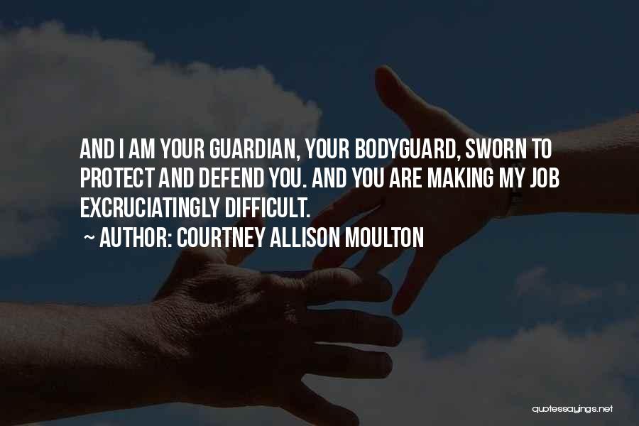 Courtney Allison Moulton Quotes: And I Am Your Guardian, Your Bodyguard, Sworn To Protect And Defend You. And You Are Making My Job Excruciatingly