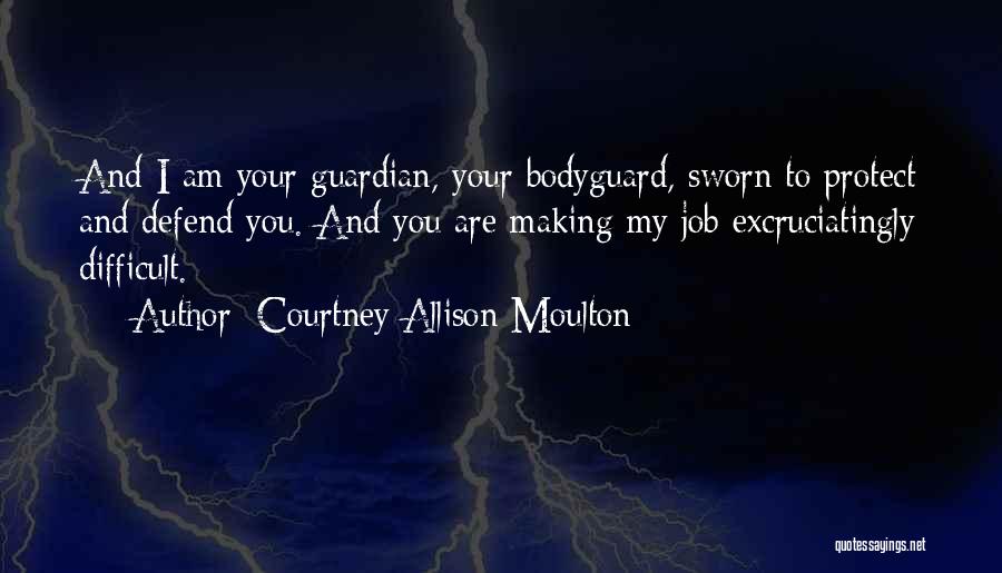 Courtney Allison Moulton Quotes: And I Am Your Guardian, Your Bodyguard, Sworn To Protect And Defend You. And You Are Making My Job Excruciatingly