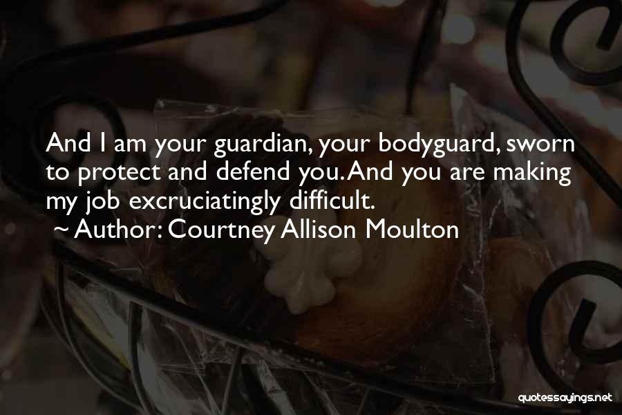 Courtney Allison Moulton Quotes: And I Am Your Guardian, Your Bodyguard, Sworn To Protect And Defend You. And You Are Making My Job Excruciatingly