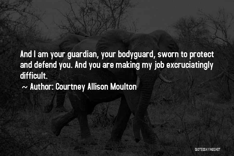 Courtney Allison Moulton Quotes: And I Am Your Guardian, Your Bodyguard, Sworn To Protect And Defend You. And You Are Making My Job Excruciatingly