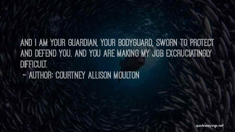 Courtney Allison Moulton Quotes: And I Am Your Guardian, Your Bodyguard, Sworn To Protect And Defend You. And You Are Making My Job Excruciatingly