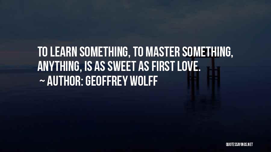 Geoffrey Wolff Quotes: To Learn Something, To Master Something, Anything, Is As Sweet As First Love.