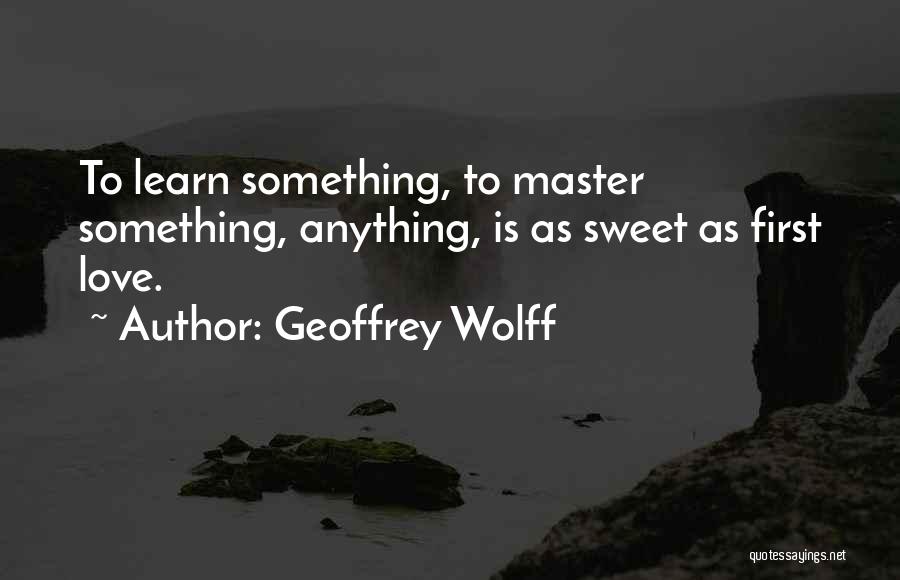 Geoffrey Wolff Quotes: To Learn Something, To Master Something, Anything, Is As Sweet As First Love.