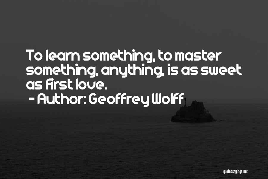 Geoffrey Wolff Quotes: To Learn Something, To Master Something, Anything, Is As Sweet As First Love.