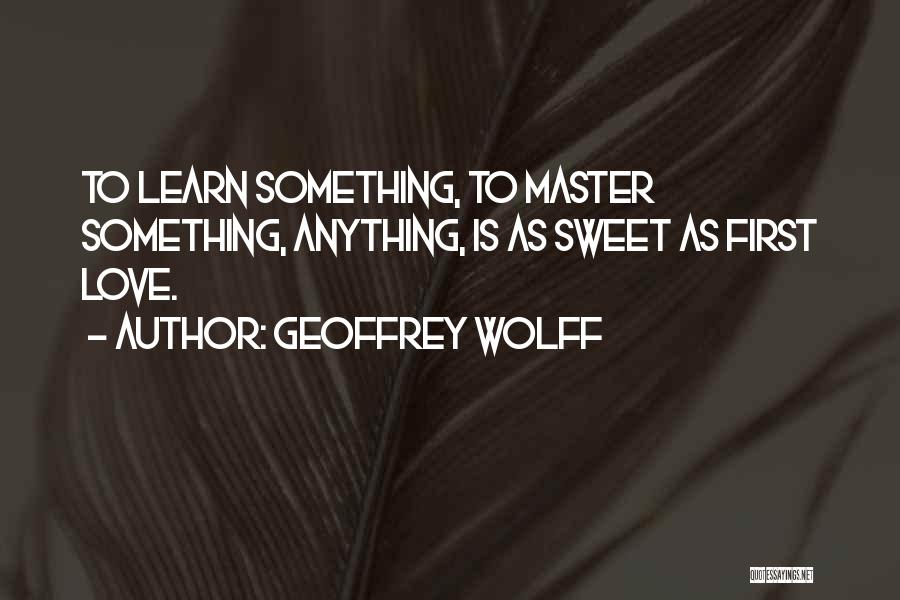 Geoffrey Wolff Quotes: To Learn Something, To Master Something, Anything, Is As Sweet As First Love.