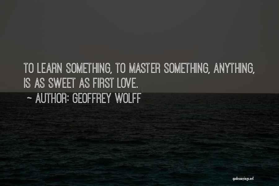 Geoffrey Wolff Quotes: To Learn Something, To Master Something, Anything, Is As Sweet As First Love.