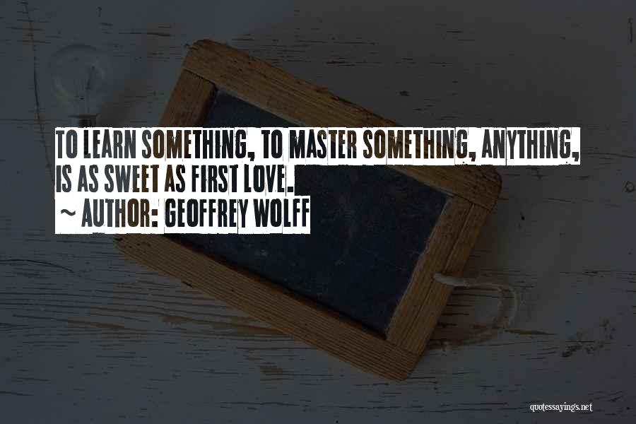 Geoffrey Wolff Quotes: To Learn Something, To Master Something, Anything, Is As Sweet As First Love.