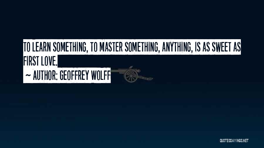 Geoffrey Wolff Quotes: To Learn Something, To Master Something, Anything, Is As Sweet As First Love.