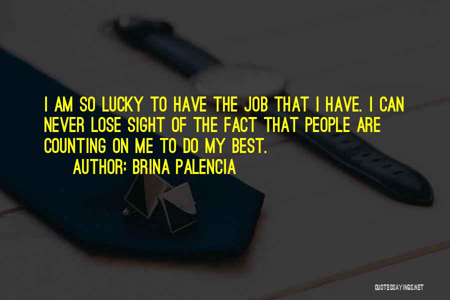 Brina Palencia Quotes: I Am So Lucky To Have The Job That I Have. I Can Never Lose Sight Of The Fact That