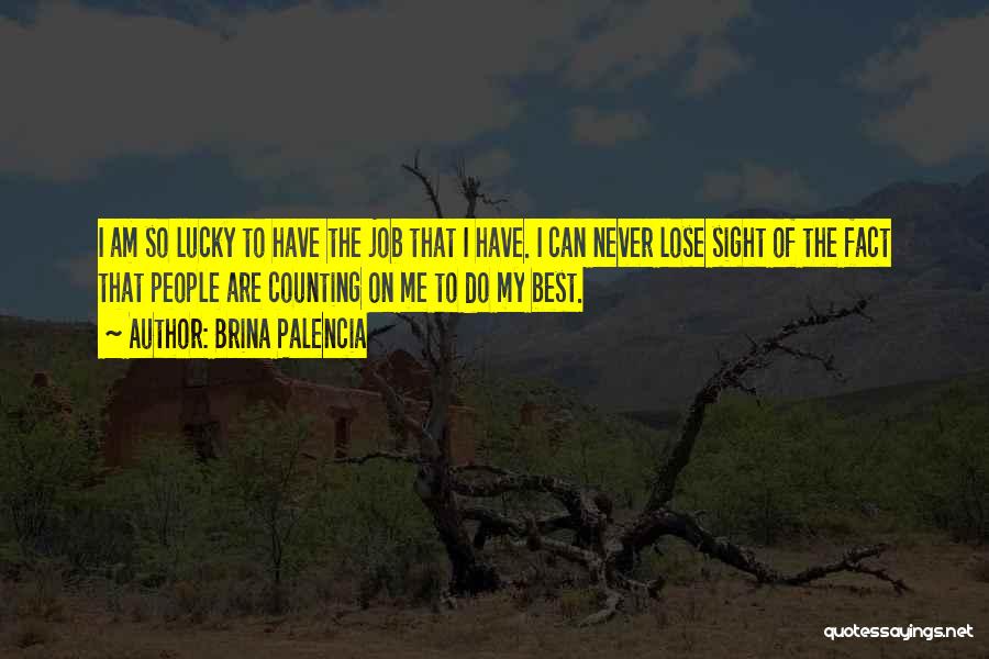 Brina Palencia Quotes: I Am So Lucky To Have The Job That I Have. I Can Never Lose Sight Of The Fact That