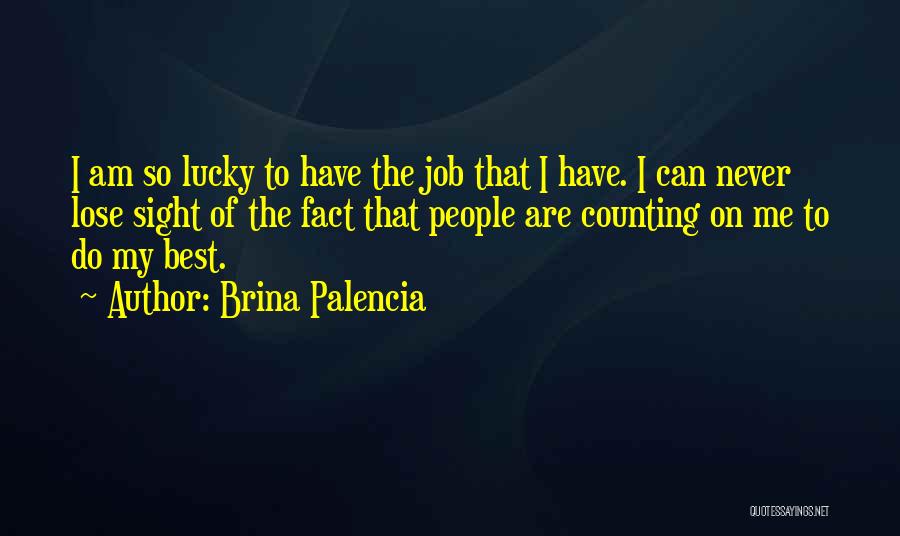 Brina Palencia Quotes: I Am So Lucky To Have The Job That I Have. I Can Never Lose Sight Of The Fact That