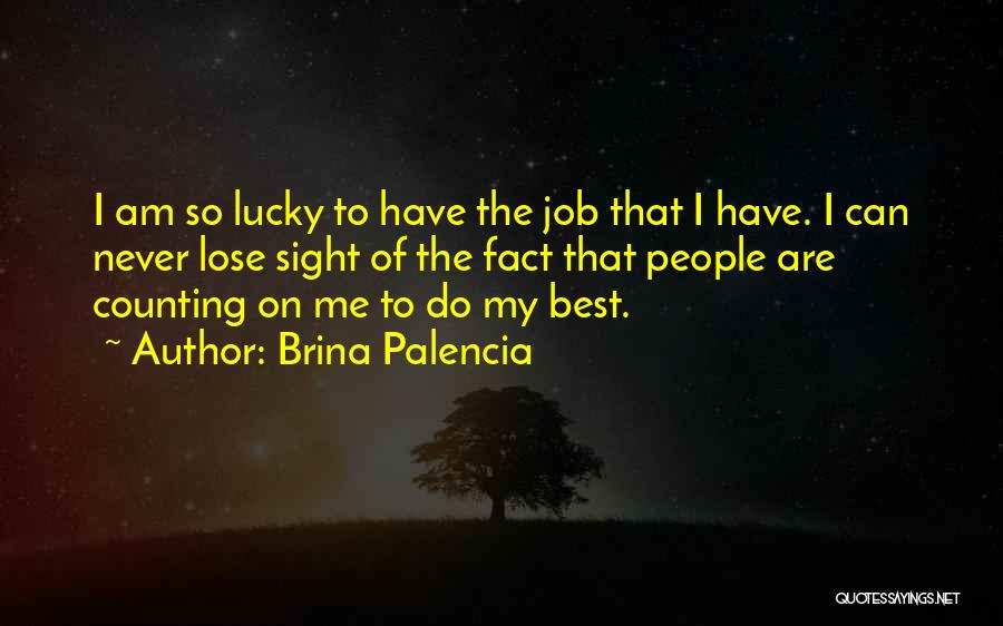 Brina Palencia Quotes: I Am So Lucky To Have The Job That I Have. I Can Never Lose Sight Of The Fact That