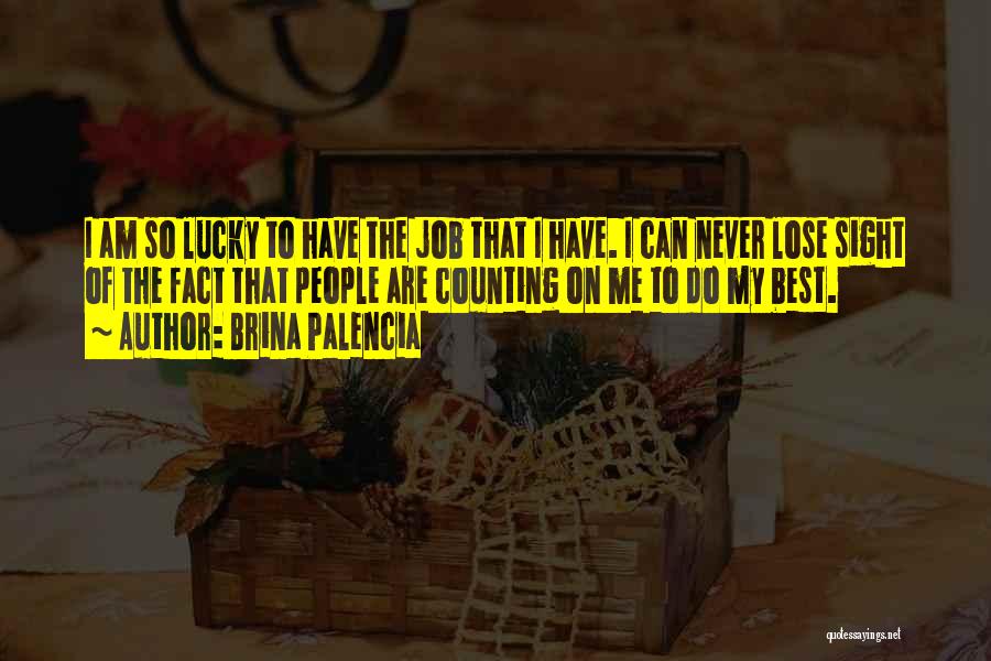 Brina Palencia Quotes: I Am So Lucky To Have The Job That I Have. I Can Never Lose Sight Of The Fact That