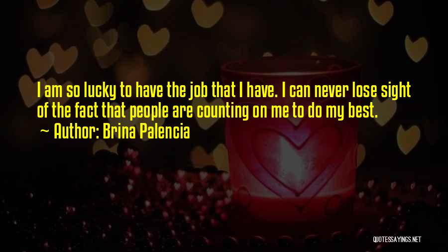 Brina Palencia Quotes: I Am So Lucky To Have The Job That I Have. I Can Never Lose Sight Of The Fact That