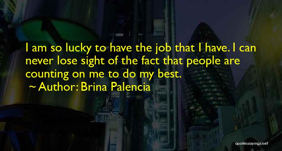 Brina Palencia Quotes: I Am So Lucky To Have The Job That I Have. I Can Never Lose Sight Of The Fact That