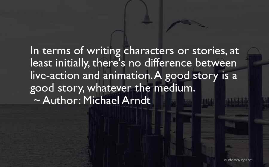 Michael Arndt Quotes: In Terms Of Writing Characters Or Stories, At Least Initially, There's No Difference Between Live-action And Animation. A Good Story