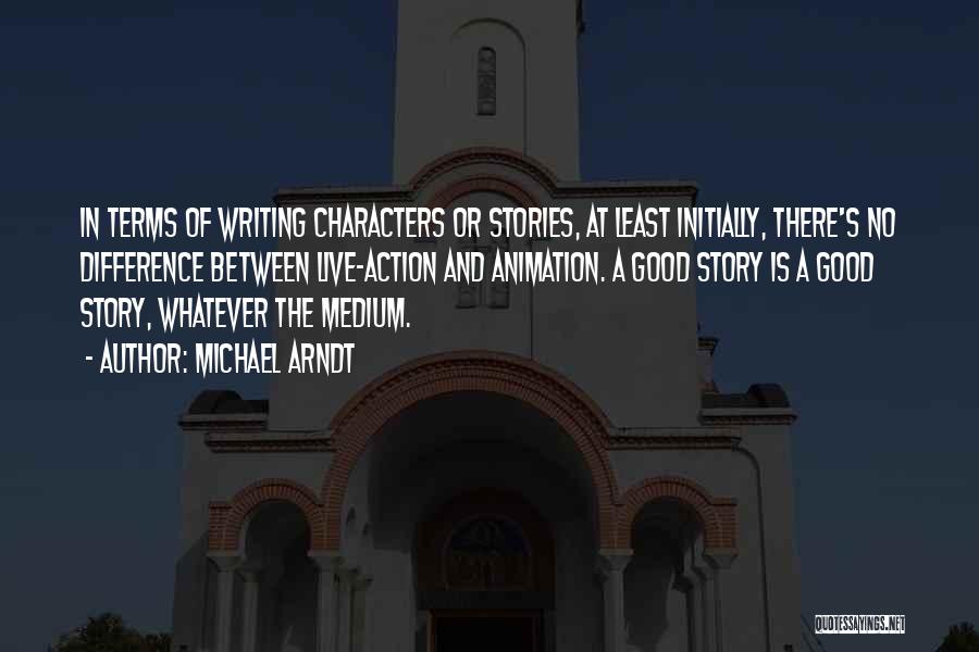 Michael Arndt Quotes: In Terms Of Writing Characters Or Stories, At Least Initially, There's No Difference Between Live-action And Animation. A Good Story