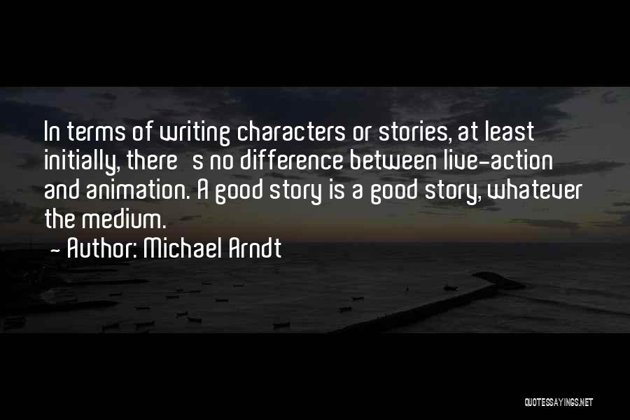 Michael Arndt Quotes: In Terms Of Writing Characters Or Stories, At Least Initially, There's No Difference Between Live-action And Animation. A Good Story