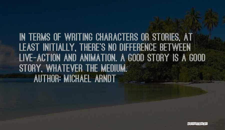 Michael Arndt Quotes: In Terms Of Writing Characters Or Stories, At Least Initially, There's No Difference Between Live-action And Animation. A Good Story