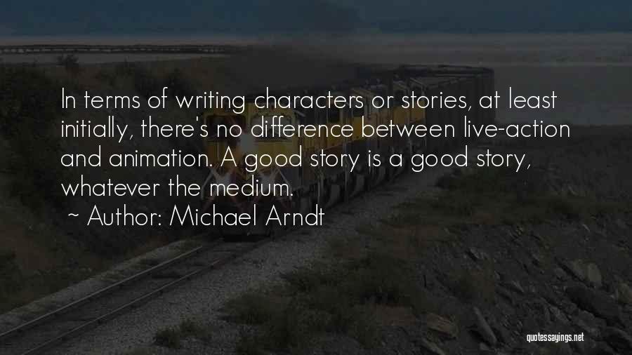 Michael Arndt Quotes: In Terms Of Writing Characters Or Stories, At Least Initially, There's No Difference Between Live-action And Animation. A Good Story