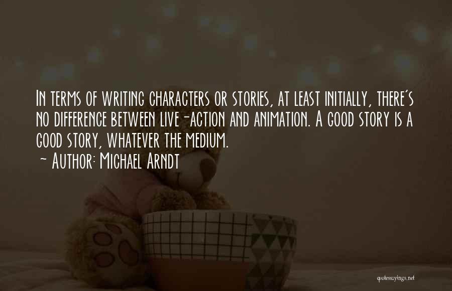 Michael Arndt Quotes: In Terms Of Writing Characters Or Stories, At Least Initially, There's No Difference Between Live-action And Animation. A Good Story