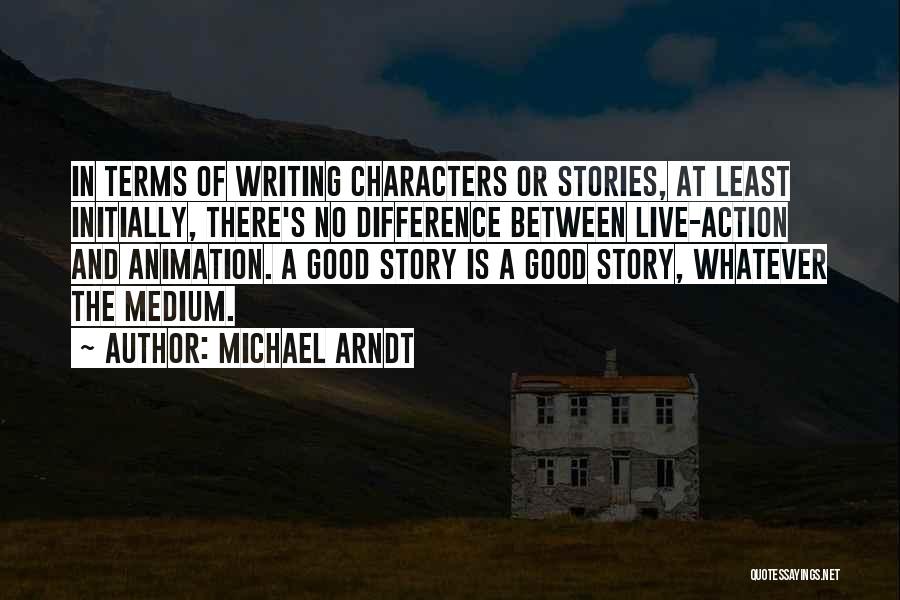 Michael Arndt Quotes: In Terms Of Writing Characters Or Stories, At Least Initially, There's No Difference Between Live-action And Animation. A Good Story