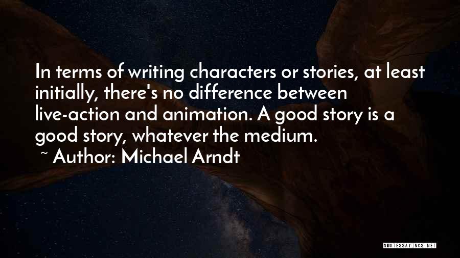 Michael Arndt Quotes: In Terms Of Writing Characters Or Stories, At Least Initially, There's No Difference Between Live-action And Animation. A Good Story