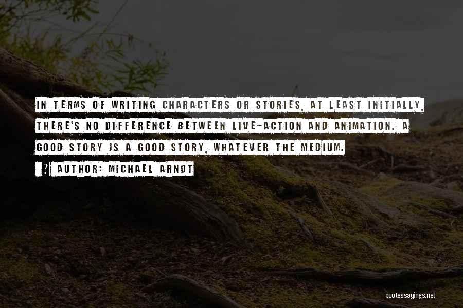 Michael Arndt Quotes: In Terms Of Writing Characters Or Stories, At Least Initially, There's No Difference Between Live-action And Animation. A Good Story