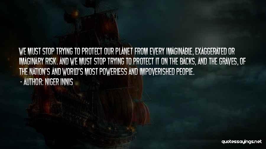 Niger Innis Quotes: We Must Stop Trying To Protect Our Planet From Every Imaginable, Exaggerated Or Imaginary Risk. And We Must Stop Trying