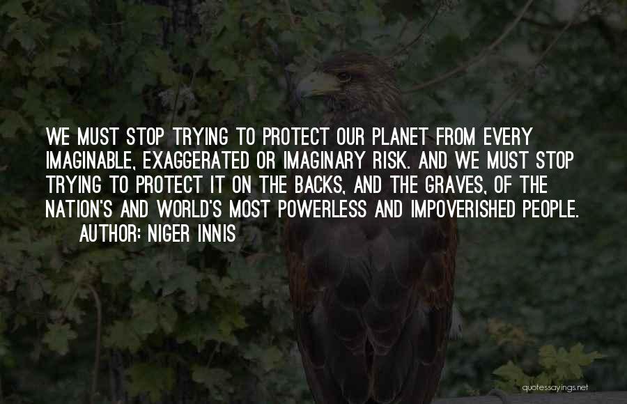 Niger Innis Quotes: We Must Stop Trying To Protect Our Planet From Every Imaginable, Exaggerated Or Imaginary Risk. And We Must Stop Trying