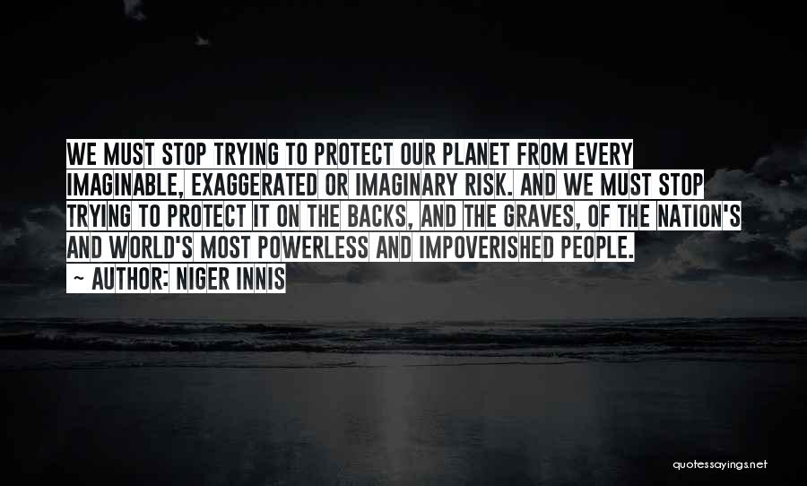 Niger Innis Quotes: We Must Stop Trying To Protect Our Planet From Every Imaginable, Exaggerated Or Imaginary Risk. And We Must Stop Trying