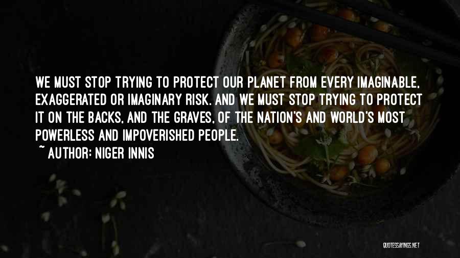 Niger Innis Quotes: We Must Stop Trying To Protect Our Planet From Every Imaginable, Exaggerated Or Imaginary Risk. And We Must Stop Trying